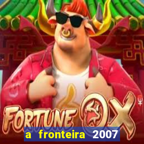 a fronteira 2007 filme completo dublado